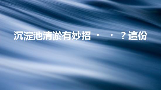 沉淀池清淤有妙招？這份方案值得一看！